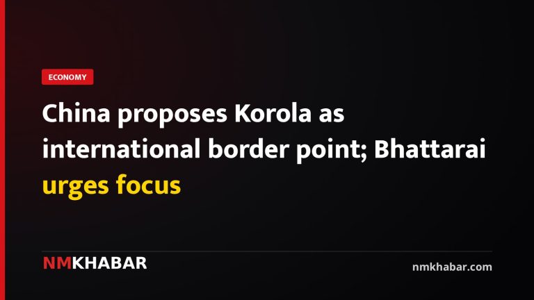 China proposes Korola as international border point; Bhattarai urges focus