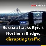 Russia attacks Kyiv's Northern Bridge, disrupting traffic