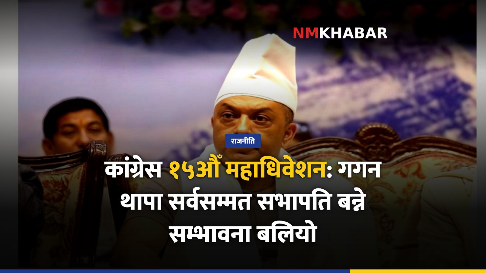 कांग्रेस १५औँ महाधिवेशन: गगन थापा सर्वसम्मत सभापति बन्ने सम्भावना बलियो