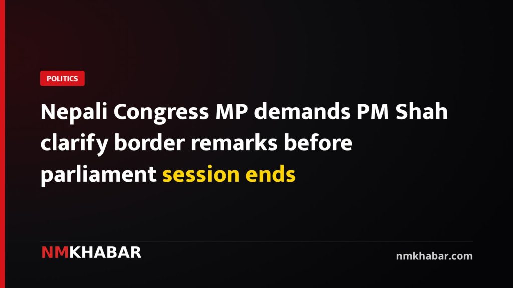 Nepali Congress MP demands PM Shah clarify border remarks before parliament session ends